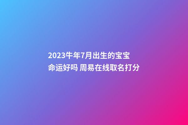 2023牛年7月出生的宝宝命运好吗 周易在线取名打分
